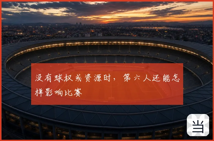 没有球权或资源时，第六人还能怎样影响比赛